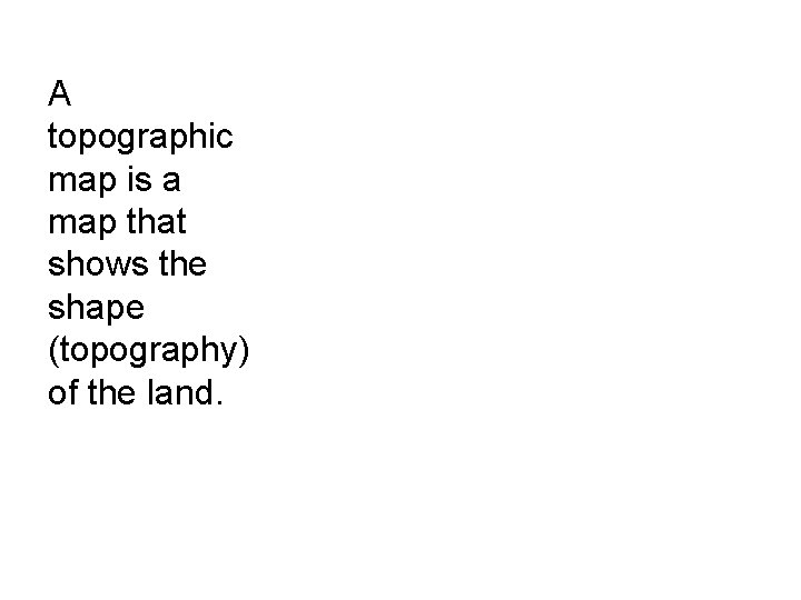 A topographic map is a map that shows the shape (topography) of the land.