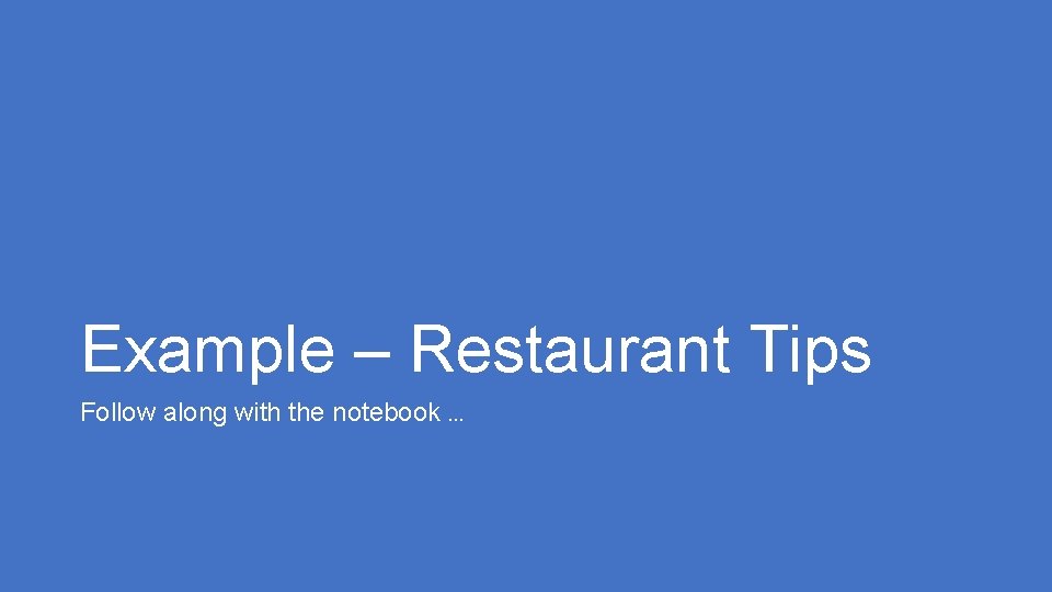 Example – Restaurant Tips Follow along with the notebook … 
