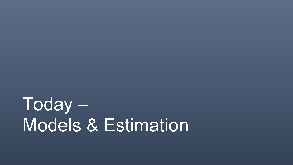 Today – Models & Estimation 