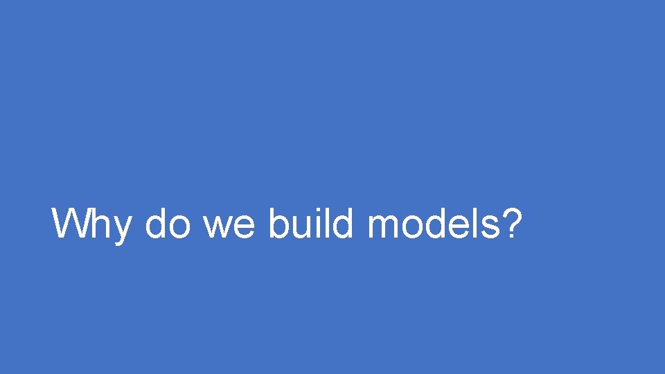 Why do we build models? 
