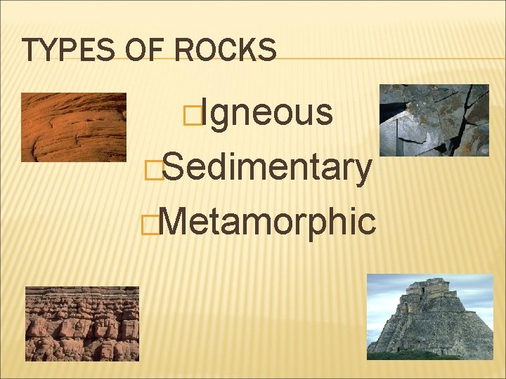 TYPES OF ROCKS �Igneous �Sedimentary �Metamorphic 