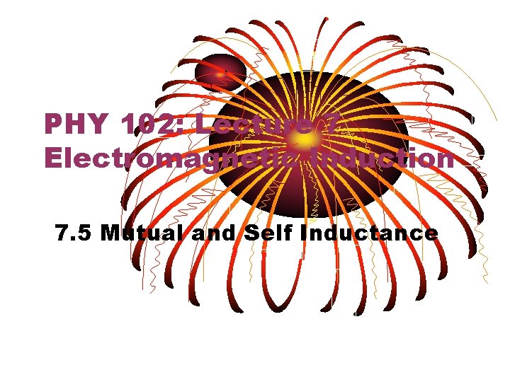 PHY 102: Lecture 7 Electromagnetic Induction 7. 5 Mutual and Self Inductance 