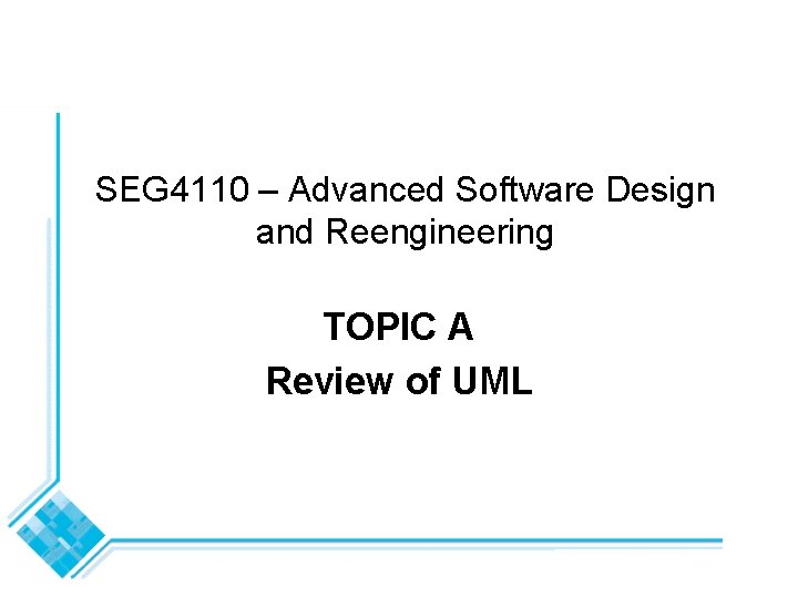 SEG 4110 – Advanced Software Design and Reengineering TOPIC A Review of UML 