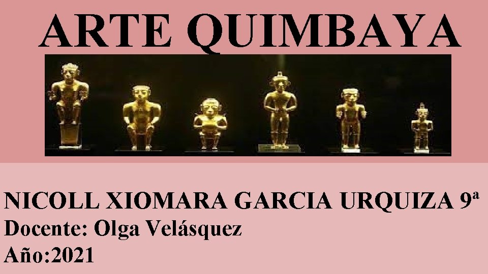 ARTE QUIMBAYA NICOLL XIOMARA GARCIA URQUIZA 9ª Docente: Olga Velásquez Año: 2021 