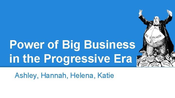 Power of Big Business in the Progressive Era Ashley, Hannah, Helena, Katie 