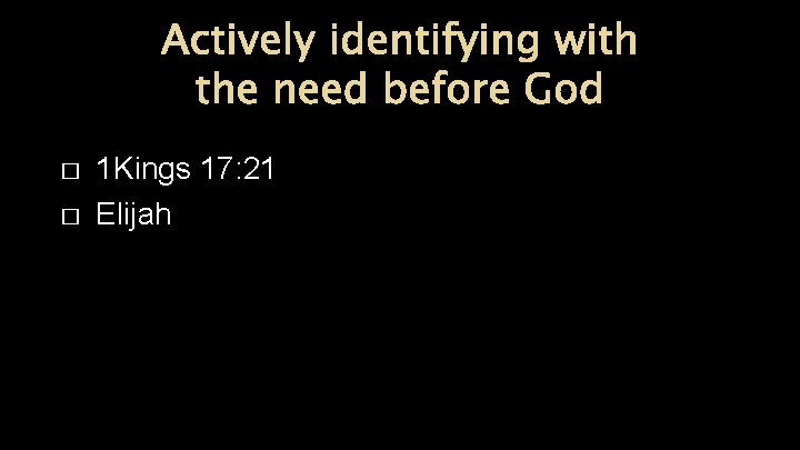 Actively identifying with the need before God � � 1 Kings 17: 21 Elijah