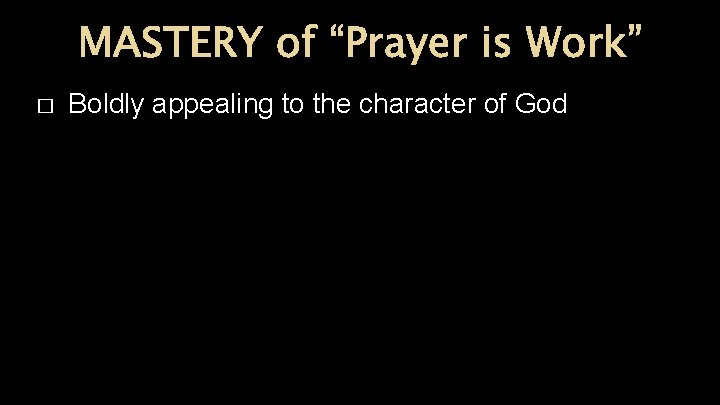 MASTERY of “Prayer is Work” � Boldly appealing to the character of God 