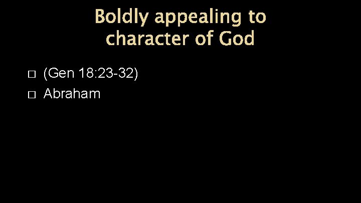 Boldly appealing to character of God � � (Gen 18: 23 -32) Abraham 