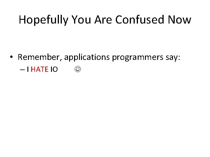 Hopefully You Are Confused Now • Remember, applications programmers say: – I HATE IO