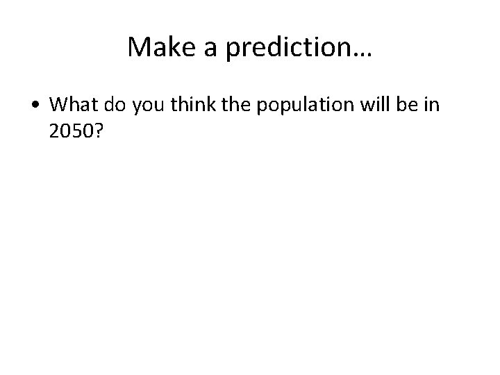 Make a prediction… • What do you think the population will be in 2050?
