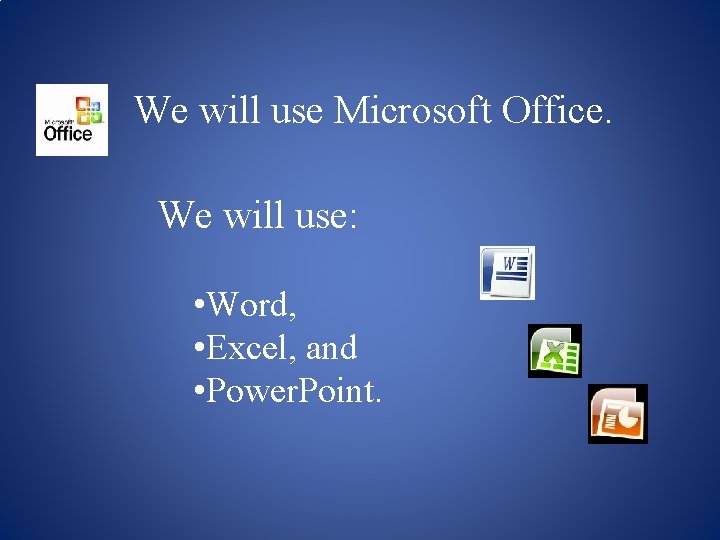 We will use Microsoft Office. We will use: • Word, • Excel, and •