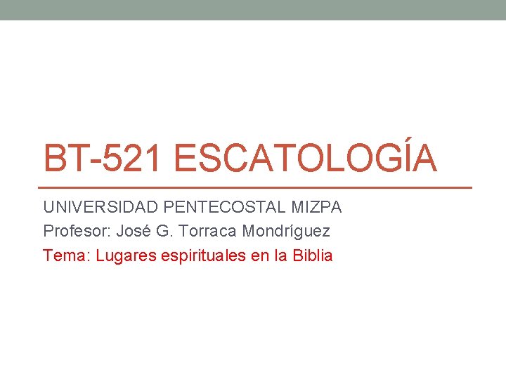 BT-521 ESCATOLOGÍA UNIVERSIDAD PENTECOSTAL MIZPA Profesor: José G. Torraca Mondríguez Tema: Lugares espirituales en