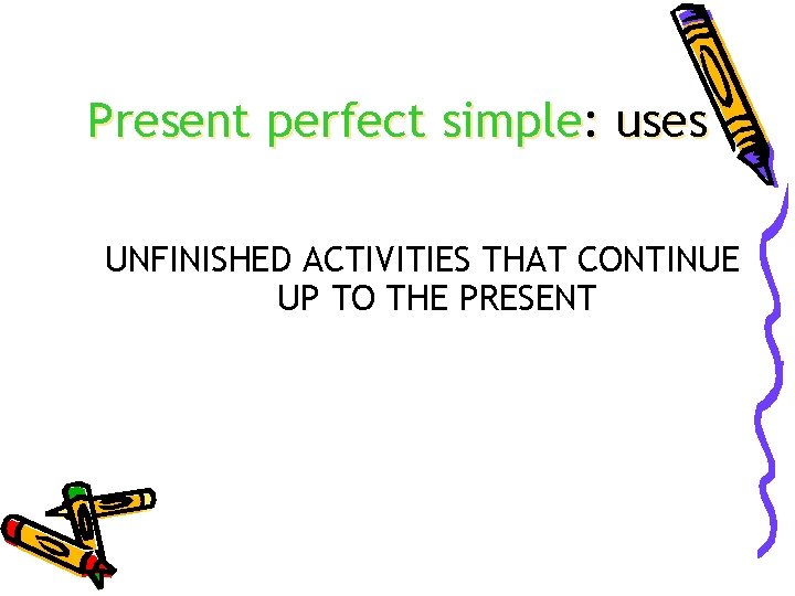Present perfect simple: uses UNFINISHED ACTIVITIES THAT CONTINUE UP TO THE PRESENT 