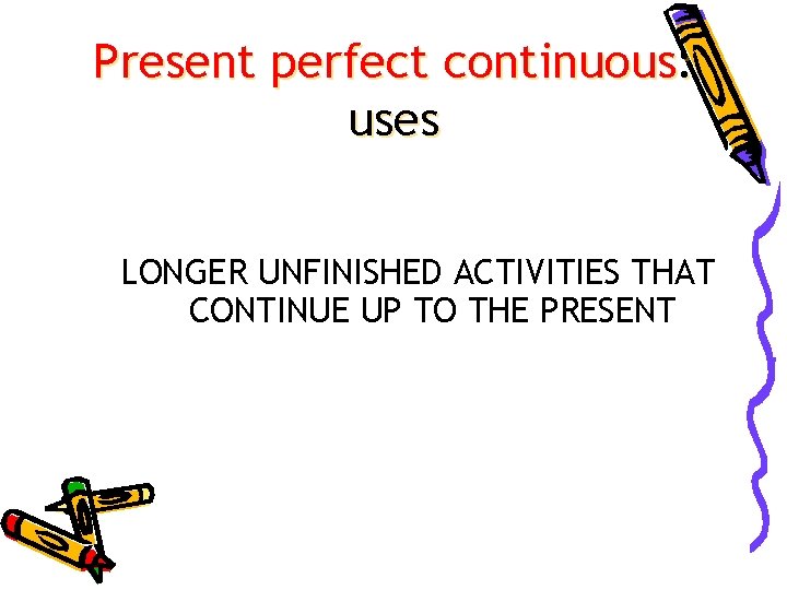 Present perfect continuous: uses LONGER UNFINISHED ACTIVITIES THAT CONTINUE UP TO THE PRESENT 