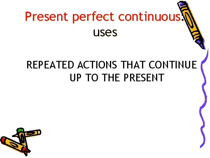 Present perfect continuous: uses REPEATED ACTIONS THAT CONTINUE UP TO THE PRESENT 