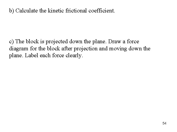 b) Calculate the kinetic frictional coefficient. c) The block is projected down the plane.