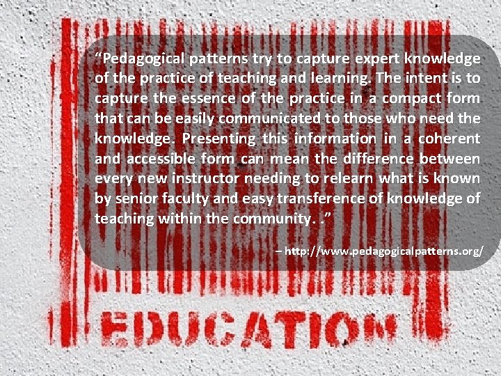 “Pedagogical patterns try to capture expert knowledge of the practice of teaching and learning.