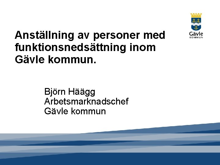 Anställning av personer med funktionsnedsättning inom Gävle kommun. Björn Häägg Arbetsmarknadschef Gävle kommun 
