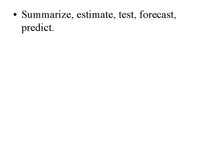 • Summarize, estimate, test, forecast, predict. • Summarize, estimate, test, forecast, predict.