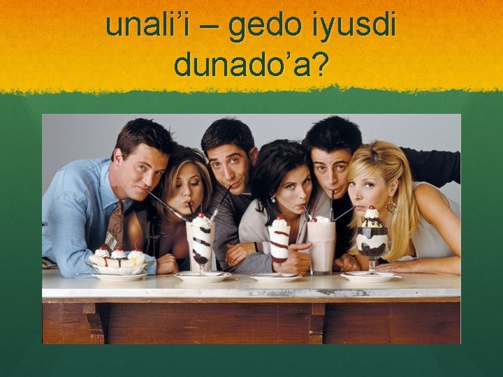 unali’i – gedo iyusdi dunado’a? 