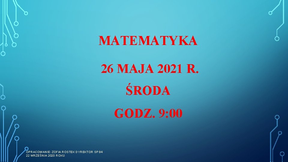 MATEMATYKA 26 MAJA 2021 R. ŚRODA GODZ. 9: 00 OPRACOWANIE: ZOFIA ROSTEK DYREKTOR SP