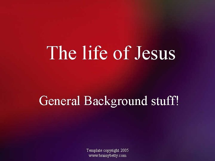 The life of Jesus General Background stuff! Template copyright 2005 www. brainybetty. com 