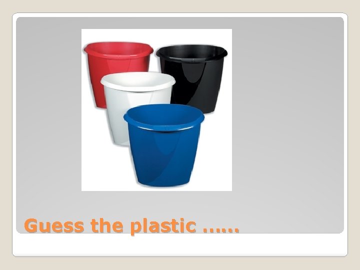 Guess the plastic …… 