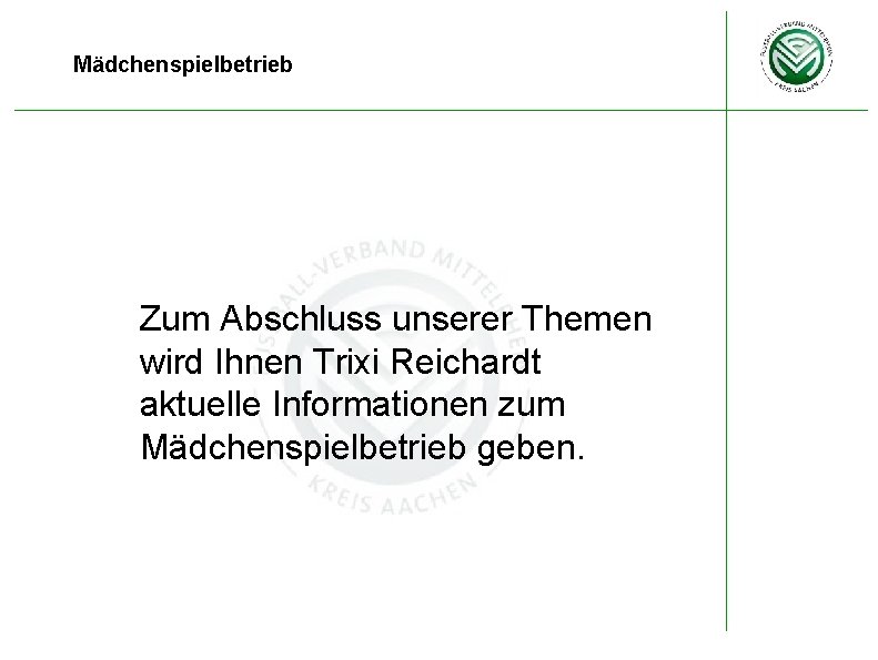 Mädchenspielbetrieb Zum Abschluss unserer Themen wird Ihnen Trixi Reichardt aktuelle Informationen zum Mädchenspielbetrieb geben.