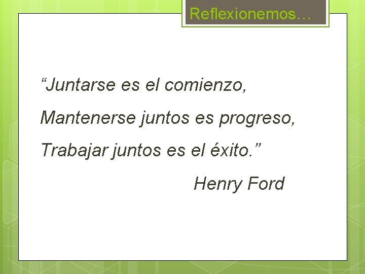 Reflexionemos… “Juntarse es el comienzo, Mantenerse juntos es progreso, Trabajar juntos es el éxito.