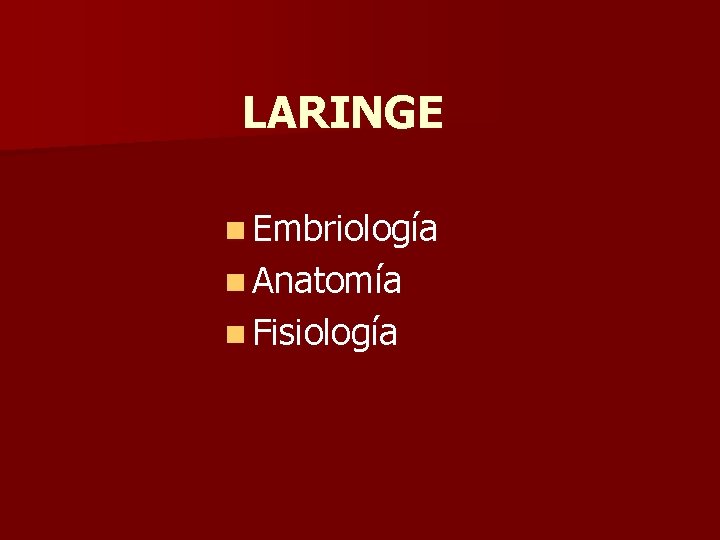 LARINGE n Embriología n Anatomía n Fisiología LARINGE n Embriología n Anatomía n Fisiología