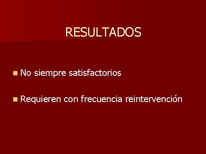 RESULTADOS n No siempre satisfactorios n Requieren con frecuencia reintervención RESULTADOS n No siempre satisfactorios n Requieren con frecuencia reintervención