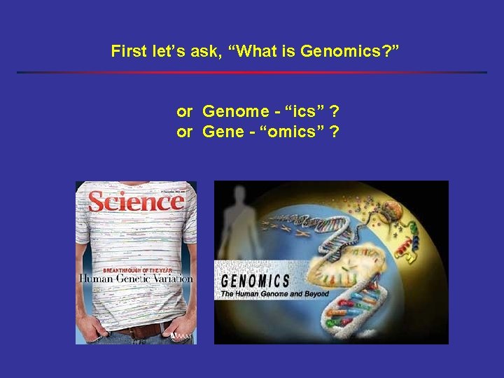 First let’s ask, “What is Genomics? ” or Genome - “ics” ? or Gene