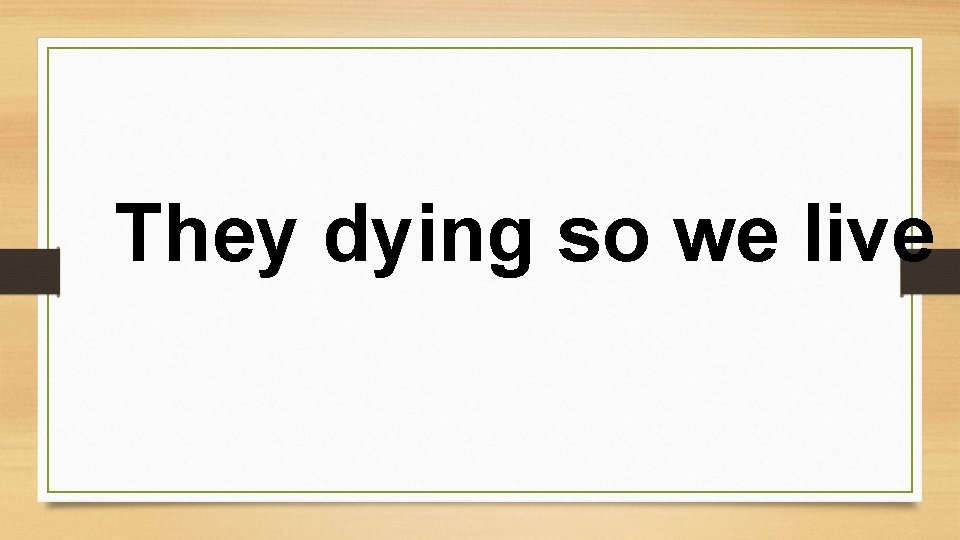 They dying so we live 