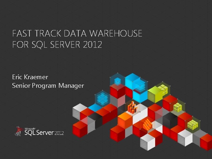 FAST TRACK DATA WAREHOUSE FOR SQL SERVER 2012 Eric Kraemer Senior Program Manager This