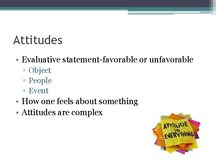 Attitudes • Evaluative statement-favorable or unfavorable ▫ Object ▫ People ▫ Event • How