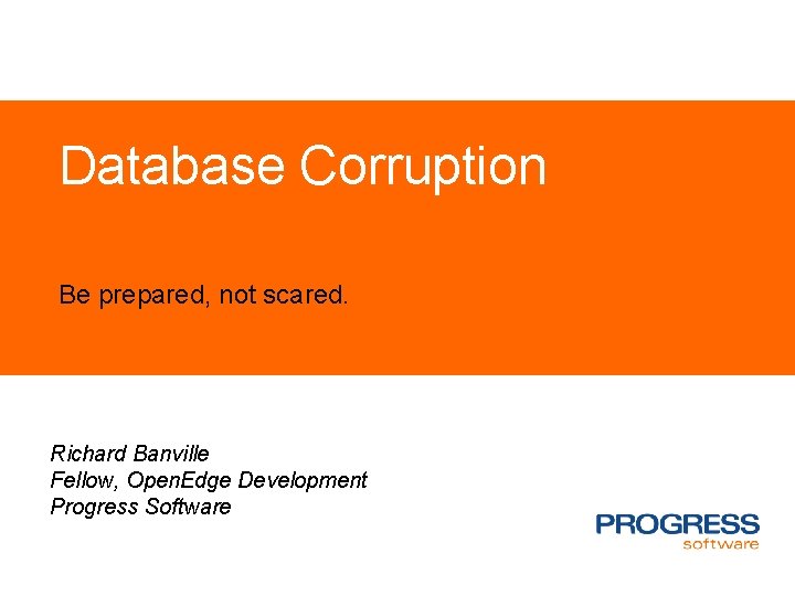 Database Corruption Be prepared, not scared. Richard Banville Fellow, Open. Edge Development Progress Software