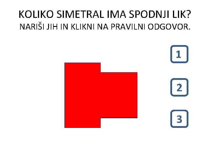 KOLIKO SIMETRAL IMA SPODNJI LIK? NARIŠI JIH IN KLIKNI NA PRAVILNI ODGOVOR. 1 1