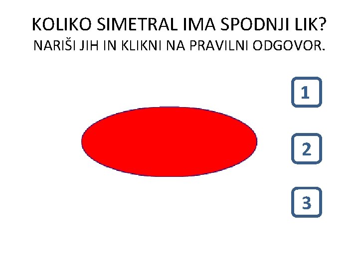 KOLIKO SIMETRAL IMA SPODNJI LIK? NARIŠI JIH IN KLIKNI NA PRAVILNI ODGOVOR. 1 1