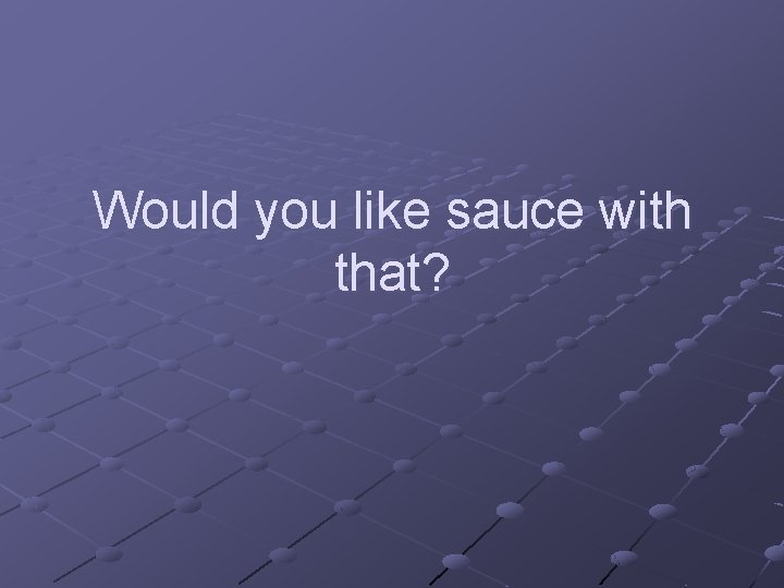 Would you like sauce with that? Would you like sauce with that?