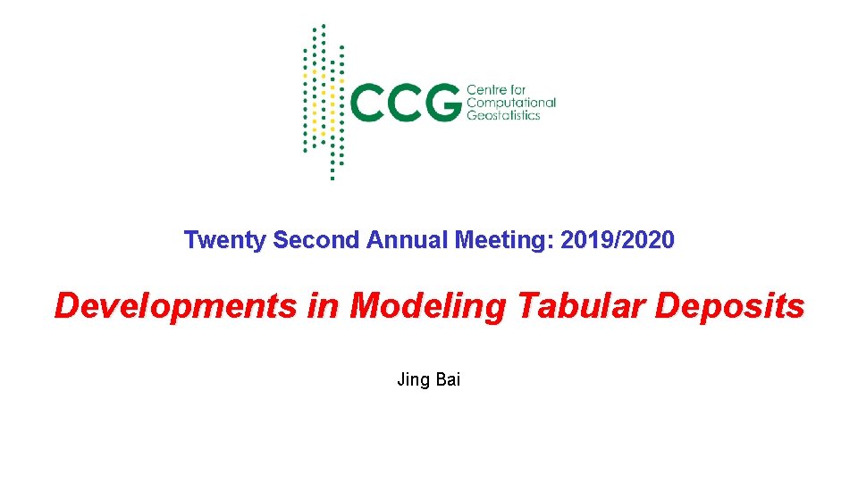 Twenty Second Annual Meeting: 2019/2020 Developments in Modeling Tabular Deposits Jing Bai 