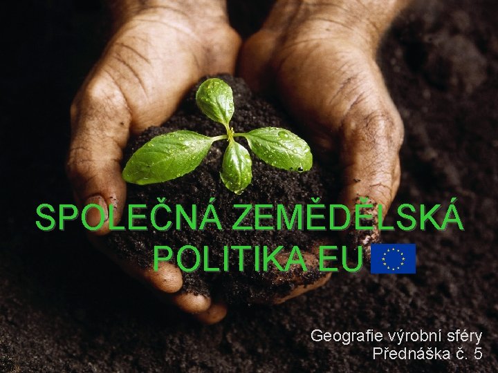 SPOLEČNÁ ZEMĚDĚLSKÁ POLITIKA EU Geografie výrobní sféry Přednáška č. 5 