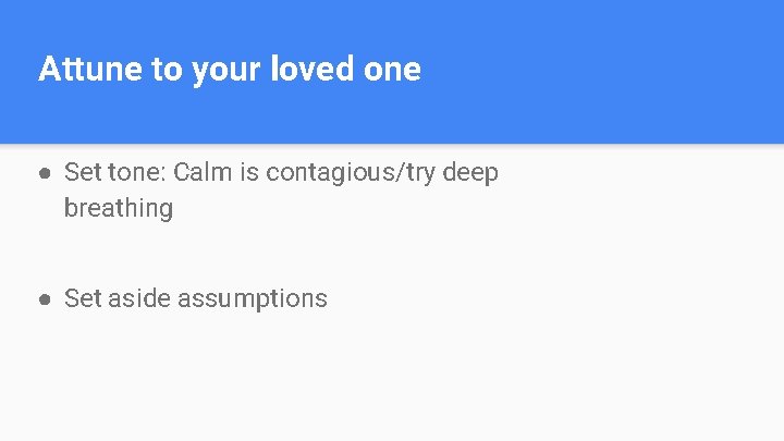 Attune to your loved one ● Set tone: Calm is contagious/try deep breathing ●