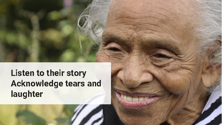 Listen to their story Acknowledge tears and laughter 