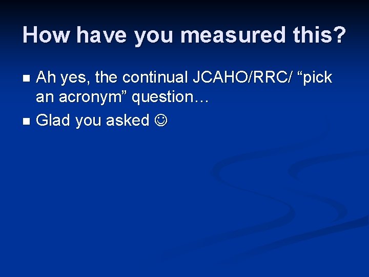 How have you measured this? Ah yes, the continual JCAHO/RRC/ “pick an acronym” question…