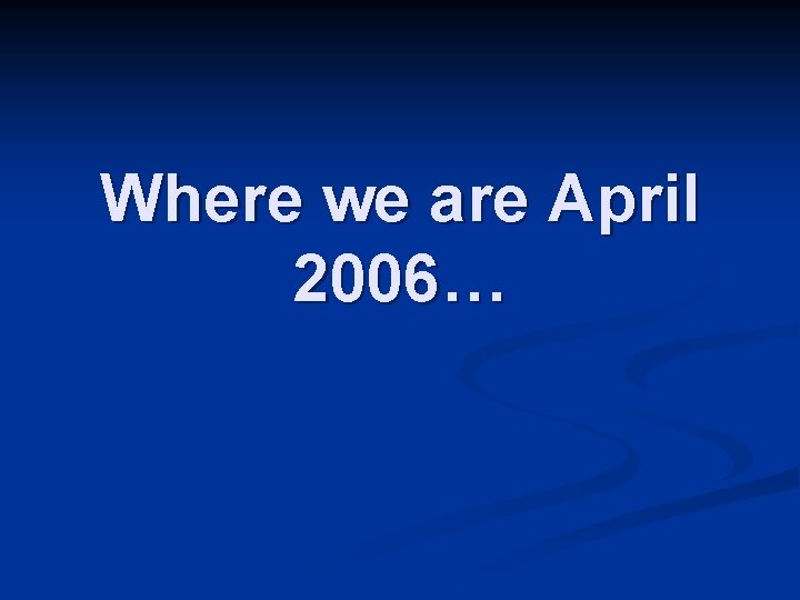 Where we are April 2006… 