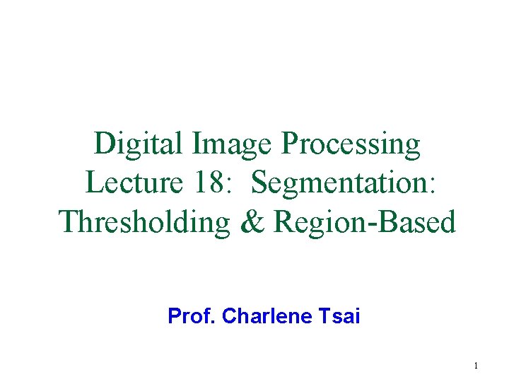 Digital Image Processing Lecture 18: Segmentation: Thresholding & Region-Based Prof. Charlene Tsai 1 