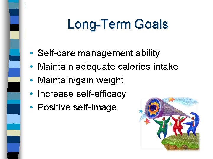 Long-Term Goals • • • Self-care management ability Maintain adequate calories intake Maintain/gain weight