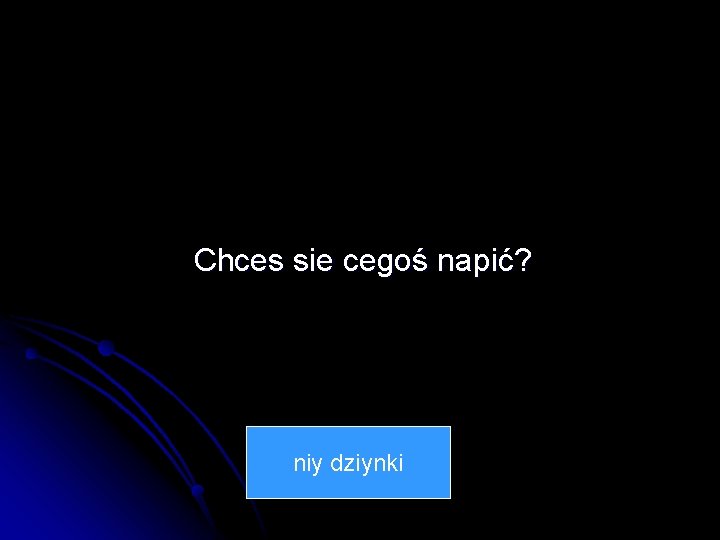 Chces sie cegoś napić? niy dziynki 