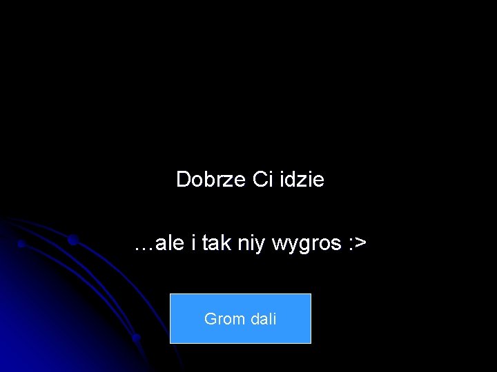 Dobrze Ci idzie …ale i tak niy wygros : > Grom dali 