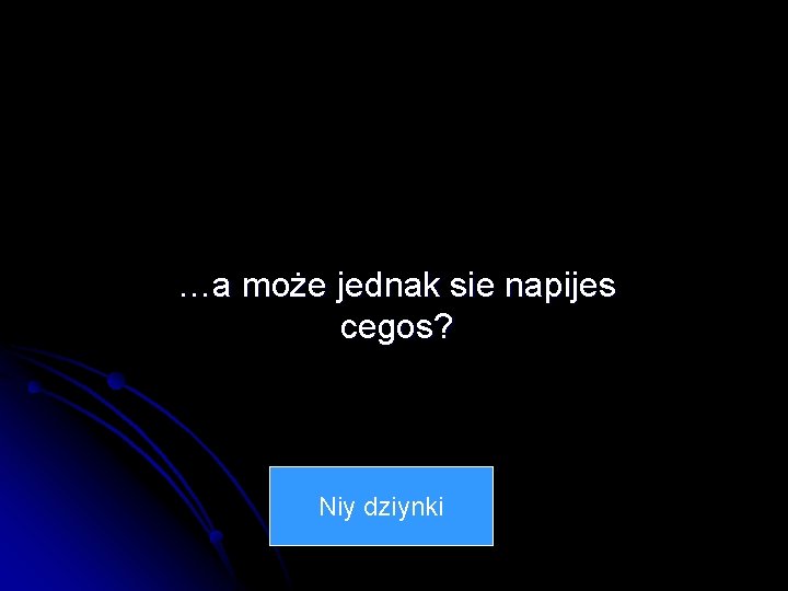 …a może jednak sie napijes cegos? Niy dziynki 